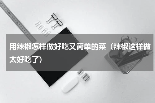 用辣椒怎样做好吃又简单的菜（辣椒这样做太好吃了）