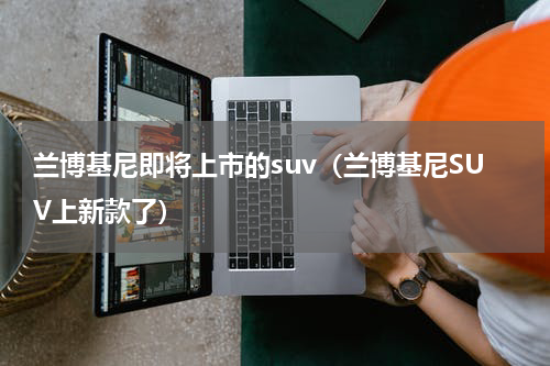 兰博基尼即将上市的suv（兰博基尼SUV上新款了）