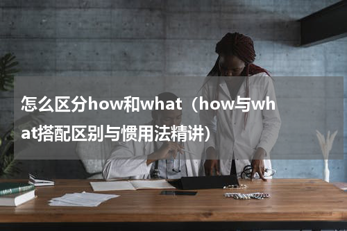 怎么区分how和what（how与what搭配区别与惯用法精讲）