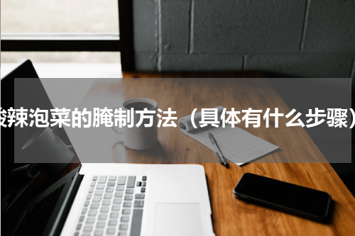 酸辣泡菜的腌制方法（具体有什么步骤）