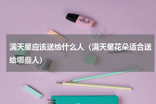 满天星应该送给什么人（满天星花朵适合送给哪些人）