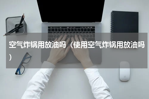 空气炸锅用放油吗（使用空气炸锅用放油吗）