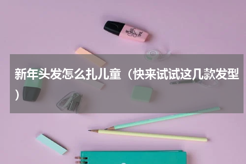 新年头发怎么扎儿童（快来试试这几款发型）