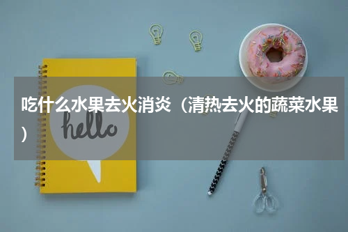 吃什么水果去火消炎（清热去火的蔬菜水果）