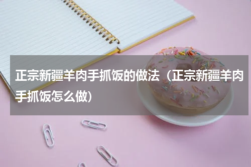 正宗新疆羊肉手抓饭的做法（正宗新疆羊肉手抓饭怎么做）