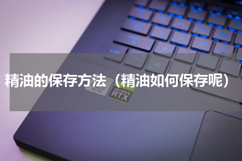 精油的保存方法（精油如何保存呢）