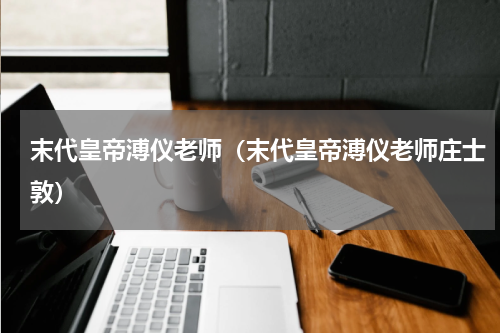 末代皇帝溥仪老师（末代皇帝溥仪老师庄士敦）