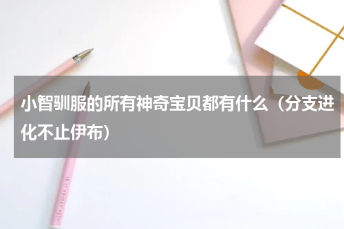 小智驯服的所有神奇宝贝都有什么（分支进化不止伊布）