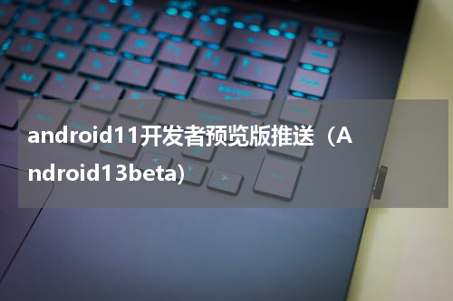 android11开发者预览版推送（Android13beta）
