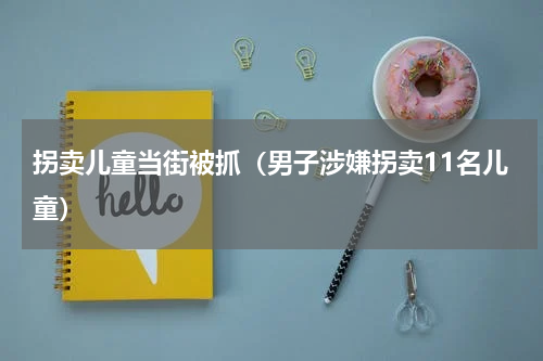 拐卖儿童当街被抓（男子涉嫌拐卖11名儿童）