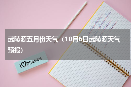 武陵源五月份天气（10月6日武陵源天气预报）