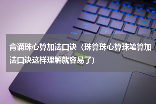 背诵珠心算加法口诀（珠算珠心算珠笔算加法口诀这样理解就容易了）