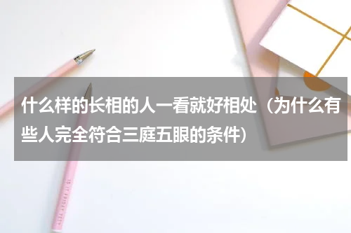 什么样的长相的人一看就好相处（为什么有些人完全符合三庭五眼的条件）