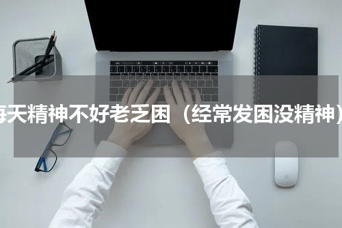 每天精神不好老乏困（经常发困没精神）