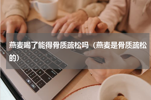 燕麦喝了能得骨质疏松吗（燕麦是骨质疏松的）