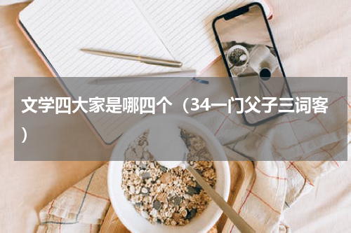 文学四大家是哪四个（34一门父子三词客）