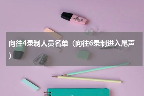 向往4录制人员名单（向往6录制进入尾声）