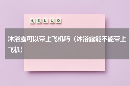 沐浴露可以带上飞机吗（沐浴露能不能带上飞机）