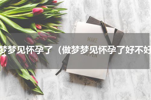 做梦梦见怀孕了（做梦梦见怀孕了好不好）