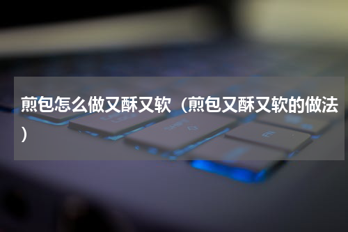 煎包怎么做又酥又软（煎包又酥又软的做法）