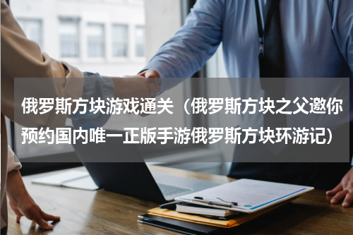 俄罗斯方块游戏通关（俄罗斯方块之父邀你预约国内唯一正版手游俄罗斯方块环游记）
