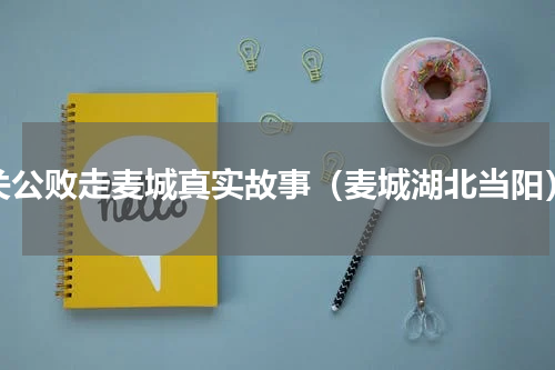 关公败走麦城真实故事（麦城湖北当阳）