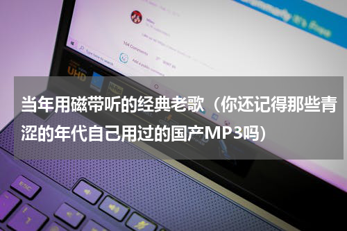 当年用磁带听的经典老歌（你还记得那些青涩的年代自己用过的国产MP3吗）