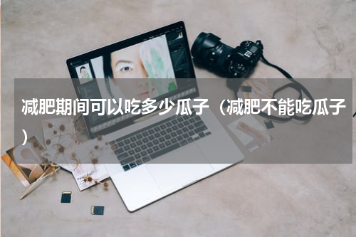 减肥期间可以吃多少瓜子（减肥不能吃瓜子）