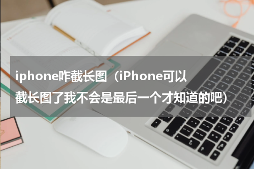 iphone咋截长图（iPhone可以截长图了我不会是最后一个才知道的吧）