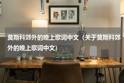 莫斯科郊外的晚上歌词中文（关于莫斯科郊外的晚上歌词中文）