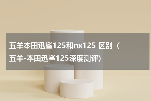 五羊本田迅鲨125和nx125 区别（五羊-本田迅鲨125深度测评）