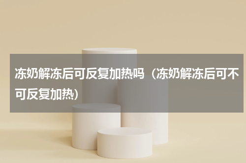 冻奶解冻后可反复加热吗（冻奶解冻后可不可反复加热）
