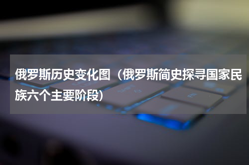 俄罗斯历史变化图（俄罗斯简史探寻国家民族六个主要阶段）