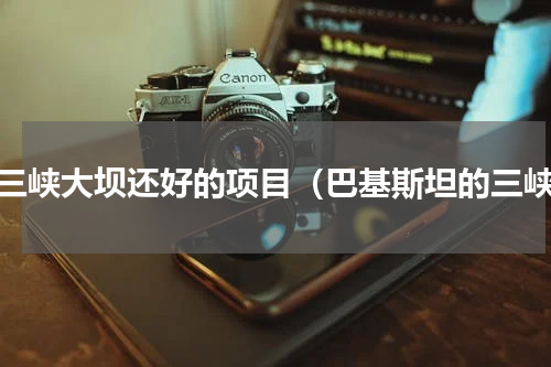 比三峡大坝还好的项目（巴基斯坦的三峡）
