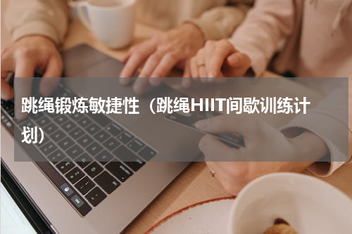 跳绳锻炼敏捷性（跳绳HIIT间歇训练计划）