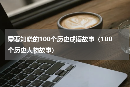 需要知晓的100个历史成语故事（100个历史人物故事）