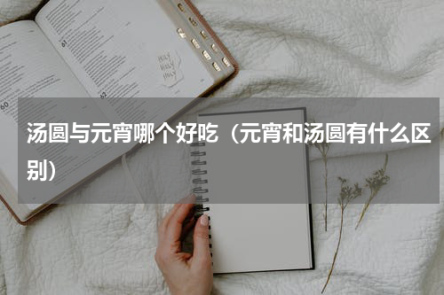 汤圆与元宵哪个好吃（元宵和汤圆有什么区别）