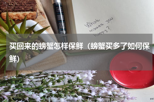 买回来的螃蟹怎样保鲜（螃蟹买多了如何保鲜）
