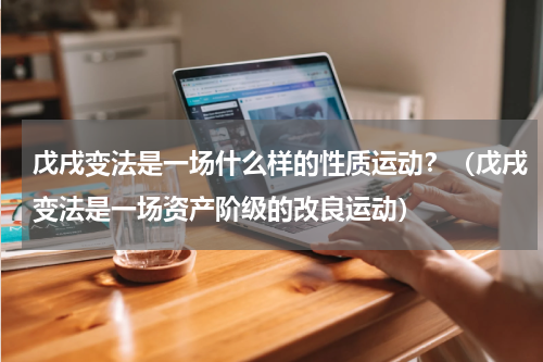 戊戌变法是一场什么样的性质运动？（戊戌变法是一场资产阶级的改良运动）
