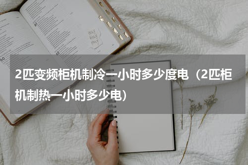 2匹变频柜机制冷一小时多少度电（2匹柜机制热一小时多少电）