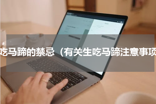 生吃马蹄的禁忌（有关生吃马蹄注意事项）