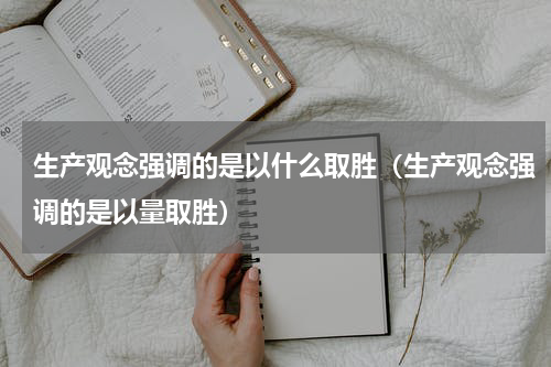 生产观念强调的是以什么取胜（生产观念强调的是以量取胜）