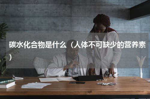 碳水化合物是什么（人体不可缺少的营养素）