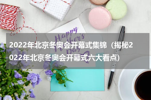 2022年北京冬奥会开幕式集锦（揭秘2022年北京冬奥会开幕式六大看点）