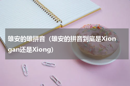 雄安的雄拼音（雄安的拼音到底是Xiongan还是Xiong）