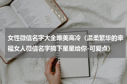 女性微信名字大全唯美高冷（温柔繁华的幸福女人微信名字摘下星星给你-可爱点）