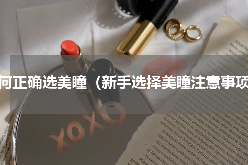 如何正确选美瞳（新手选择美瞳注意事项）