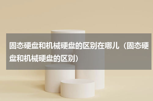 固态硬盘和机械硬盘的区别在哪儿（固态硬盘和机械硬盘的区别）
