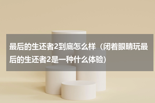 最后的生还者2到底怎么样（闭着眼睛玩最后的生还者2是一种什么体验）