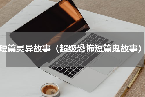 短篇灵异故事（超级恐怖短篇鬼故事）